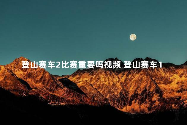 登山赛车2比赛重要吗视频 登山赛车1和2哪个好玩